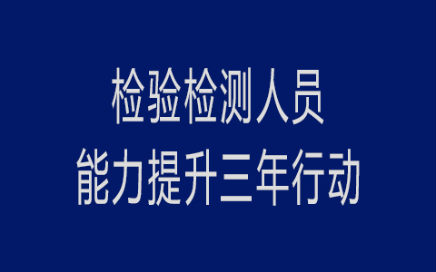 面向近160万从业者！检验检测人员能力提升三年行动即将启动